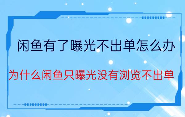 闲鱼有了曝光不出单怎么办 为什么闲鱼只曝光没有浏览不出单？